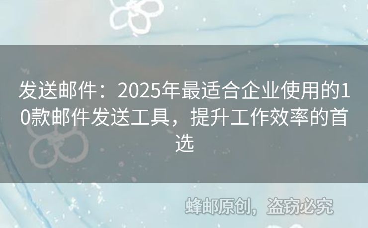 發(fā)送郵件：2025年最適合企業(yè)使用的10款郵件發(fā)送工具，提升工作效率的首選