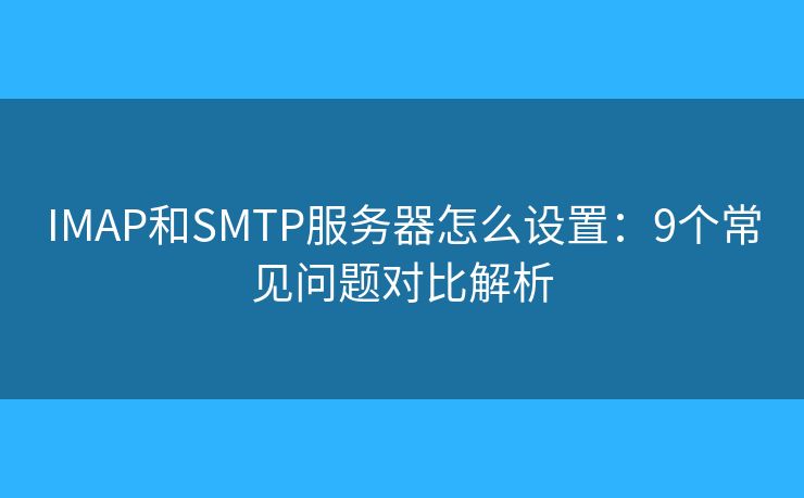 IMAP和SMTP服務(wù)器怎么設(shè)置：9個常見問題對比解析
