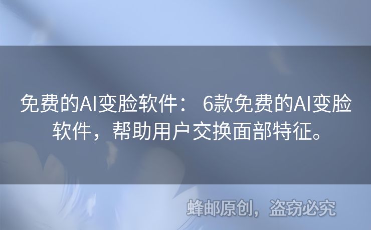 免費(fèi)的AI變臉軟件： 6款免費(fèi)的AI變臉軟件，幫助用戶交換面部特征。
