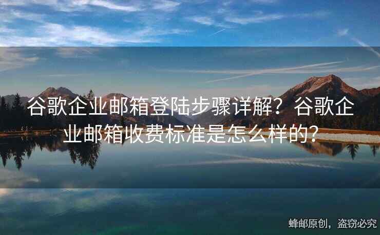 谷歌企業(yè)郵箱登陸步驟詳解？谷歌企業(yè)郵箱收費標(biāo)準(zhǔn)是怎么樣的？