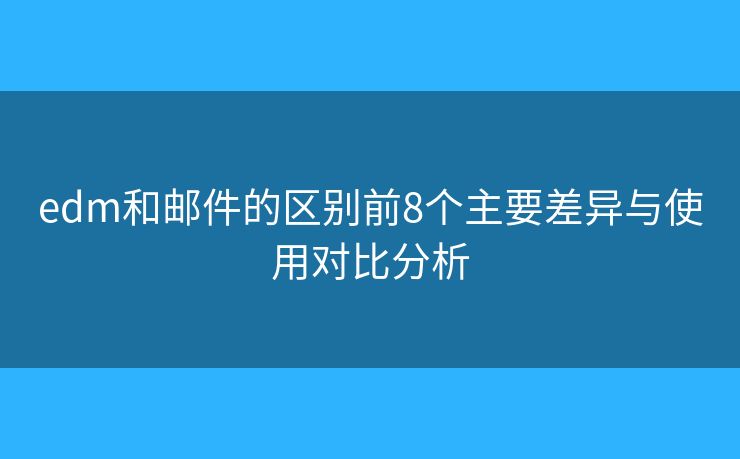 edm和郵件的區(qū)別前8個主要差異與使用對比分析