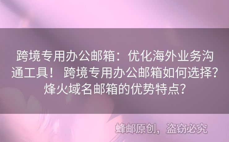 跨境專用辦公郵箱：優(yōu)化海外業(yè)務(wù)溝通工具！ 跨境專用辦公郵箱如何選擇？烽火域名郵箱的優(yōu)勢(shì)特點(diǎn)？
