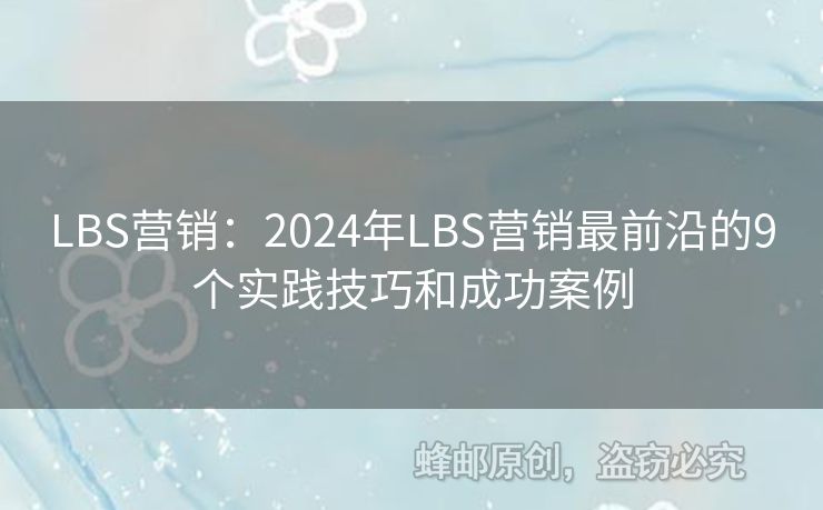 LBS營(yíng)銷(xiāo)：2024年LBS營(yíng)銷(xiāo)最前沿的9個(gè)實(shí)踐技巧和成功案例