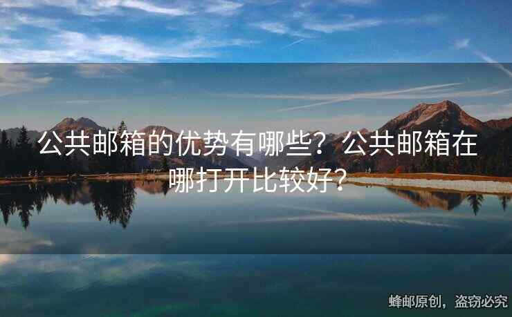 公共郵箱的優(yōu)勢有哪些？公共郵箱在哪打開比較好？