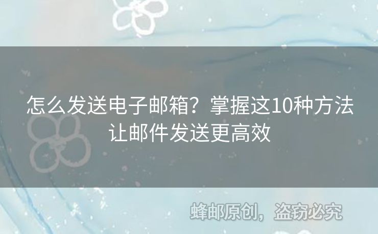 怎么發(fā)送電子郵箱？掌握這10種方法讓郵件發(fā)送更高效