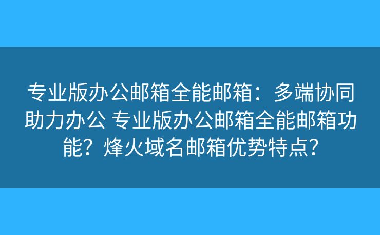 專業(yè)版辦公郵箱全能郵箱：多端協(xié)同助力辦公 專業(yè)版辦公郵箱全能郵箱功能？烽火域名郵箱優(yōu)勢特點？