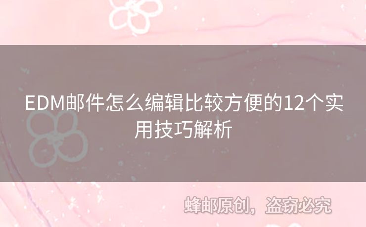 EDM郵件怎么編輯比較方便的12個實用技巧解析
