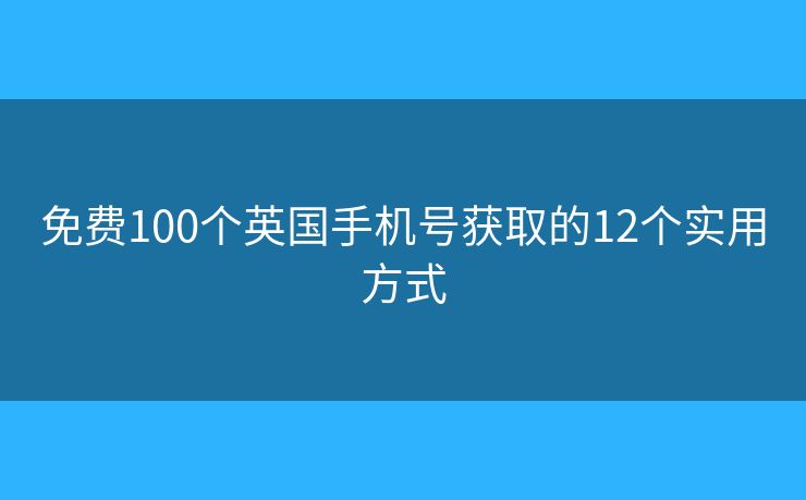 免費(fèi)100個(gè)英國(guó)手機(jī)號(hào)獲取的12個(gè)實(shí)用方式