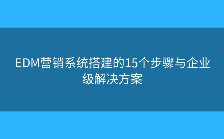 EDM營(yíng)銷系統(tǒng)搭建的15個(gè)步驟與企業(yè)級(jí)解決方案