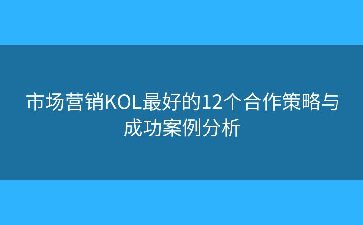 市場營銷KOL最好的12個(gè)合作策略與成功案例分析
