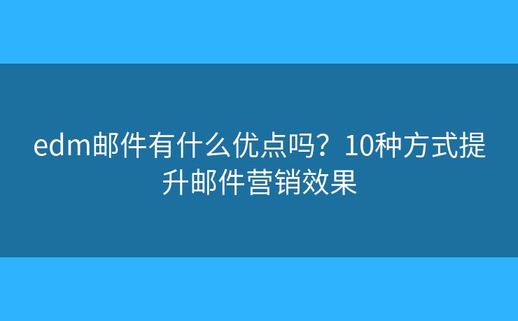 edm郵件有什么優(yōu)點(diǎn)嗎？10種方式提升郵件營銷效果