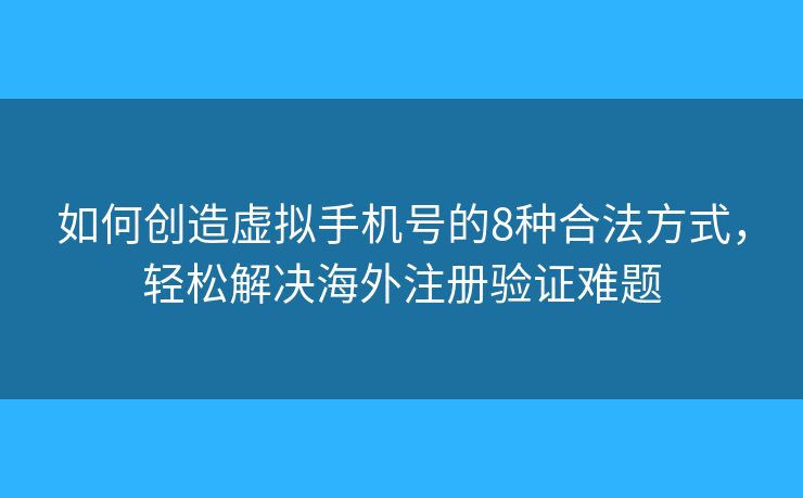 如何創(chuàng)造虛擬手機號的8種合法方式，輕松解決海外注冊驗證難題