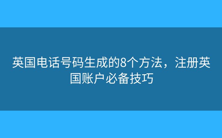 英國電話號碼生成的8個方法，注冊英國賬戶必備技巧