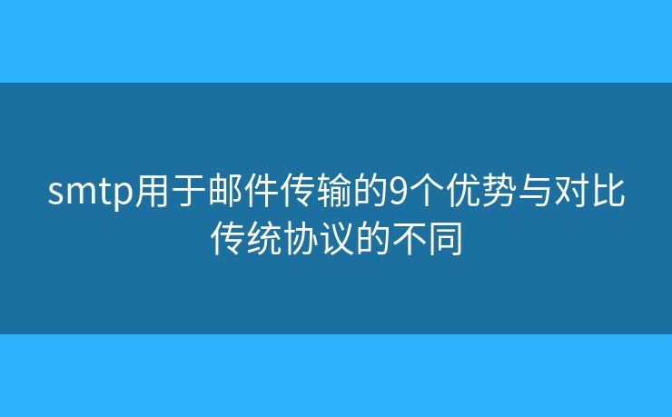 smtp用于郵件傳輸?shù)?個優(yōu)勢與對比傳統(tǒng)協(xié)議的不同