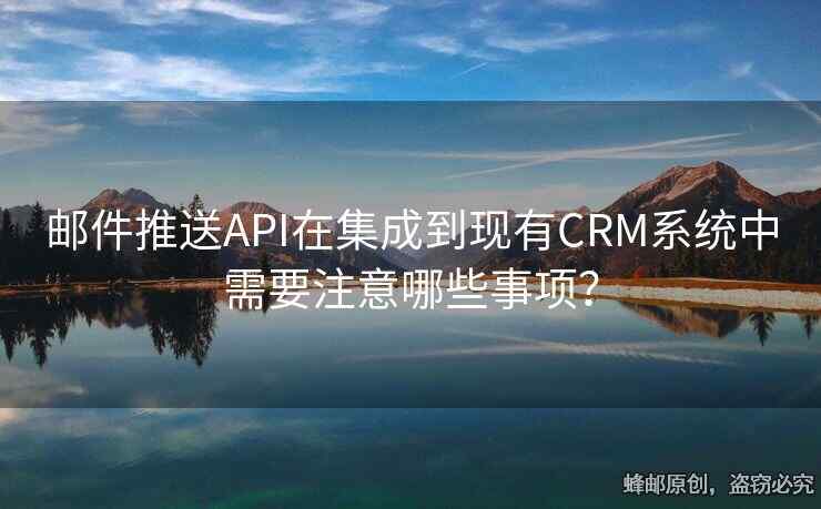 郵件推送API在集成到現(xiàn)有CRM系統(tǒng)中需要注意哪些事項(xiàng)？
