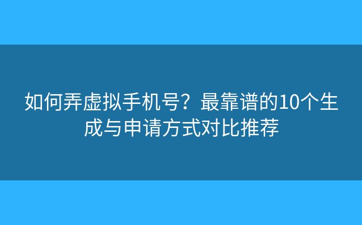 如何弄虛擬手機(jī)號？最靠譜的10個生成與申請方式對比推薦