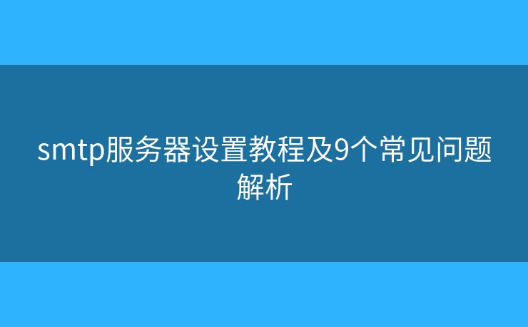 smtp服務(wù)器設(shè)置教程及9個(gè)常見(jiàn)問(wèn)題解析