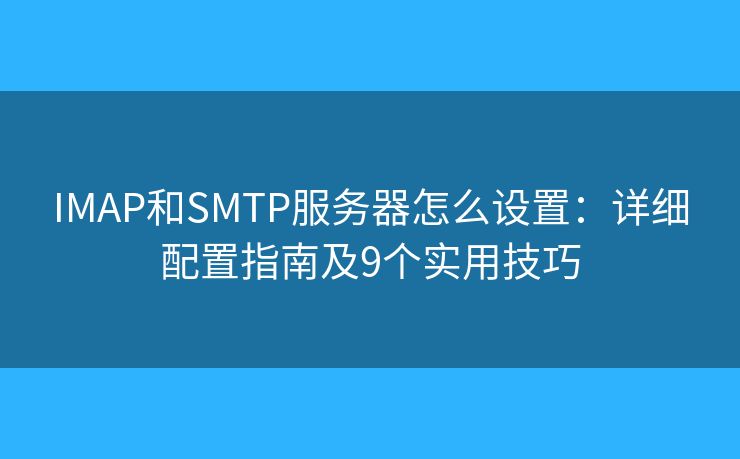 IMAP和SMTP服務(wù)器怎么設(shè)置：詳細配置指南及9個實用技巧