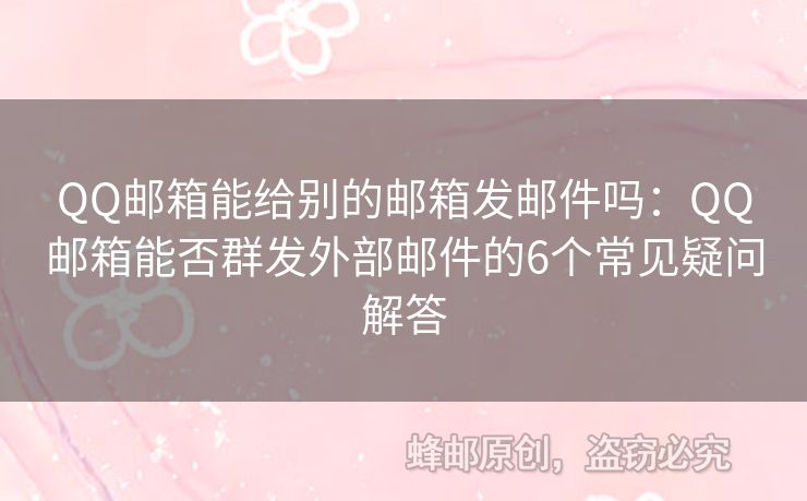QQ郵箱能給別的郵箱發(fā)郵件嗎：QQ郵箱能否群發(fā)外部郵件的6個常見疑問解答