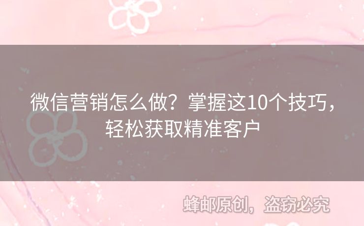 微信營銷怎么做？掌握這10個(gè)技巧，輕松獲取精準(zhǔn)客戶