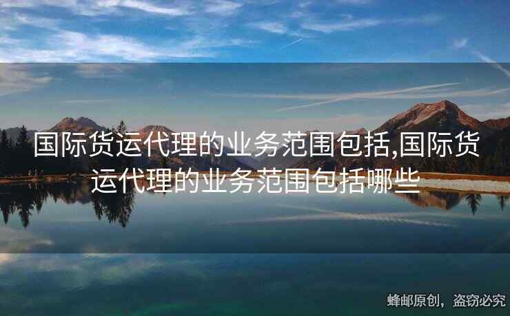 國(guó)際貨運(yùn)代理的業(yè)務(wù)范圍包括,國(guó)際貨運(yùn)代理的業(yè)務(wù)范圍包括哪些