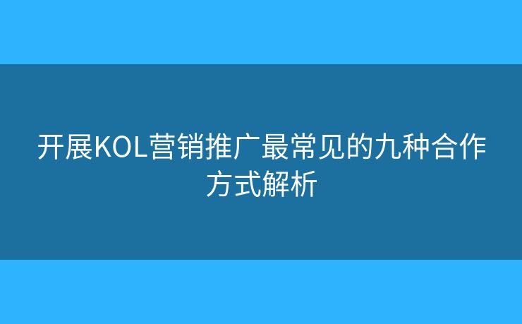 開展KOL營銷推廣最常見的九種合作方式解析