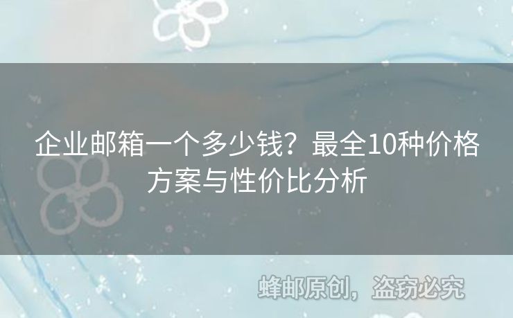 企業(yè)郵箱一個多少錢？最全10種價格方案與性價比分析