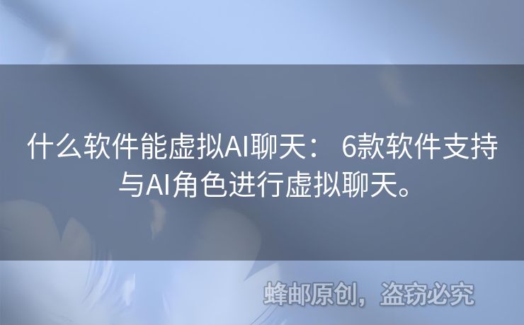 什么軟件能虛擬AI聊天： 6款軟件支持與AI角色進(jìn)行虛擬聊天。