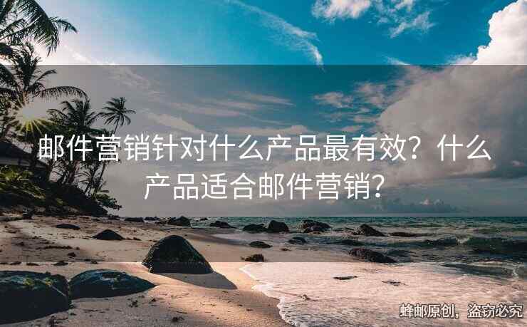 郵件營銷針對什么產(chǎn)品最有效？什么產(chǎn)品適合郵件營銷？