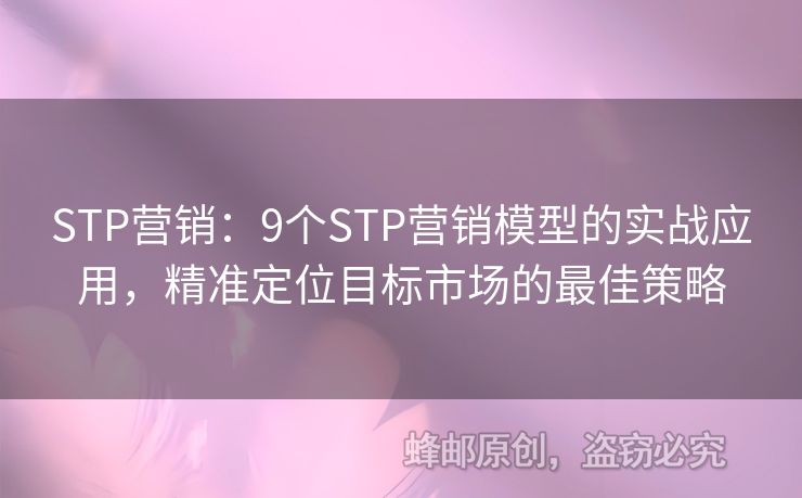 STP營銷：9個STP營銷模型的實戰(zhàn)應(yīng)用，精準(zhǔn)定位目標(biāo)市場的最佳策略
