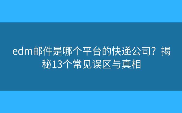 edm郵件是哪個(gè)平臺(tái)的快遞公司？揭秘13個(gè)常見誤區(qū)與真相