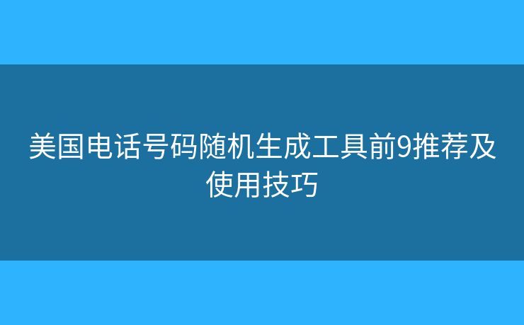 美國電話號(hào)碼隨機(jī)生成工具前9推薦及使用技巧