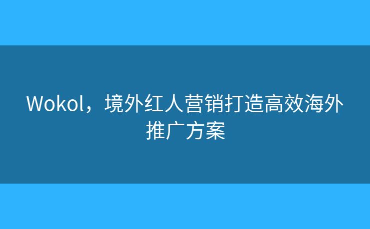 Wokol，境外紅人營銷打造高效海外推廣方案