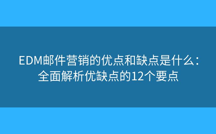 EDM郵件營(yíng)銷的優(yōu)點(diǎn)和缺點(diǎn)是什么：全面解析優(yōu)缺點(diǎn)的12個(gè)要點(diǎn)