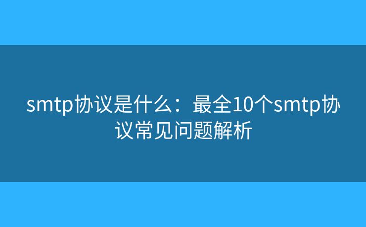 smtp協(xié)議是什么：最全10個(gè)smtp協(xié)議常見問題解析