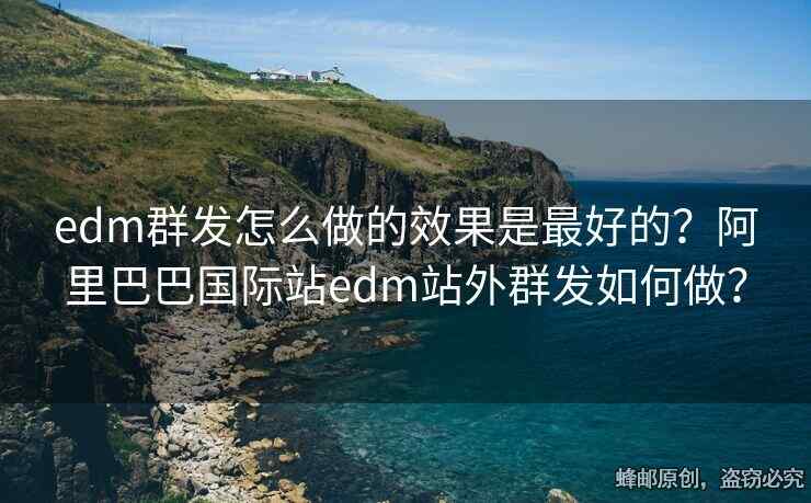 edm群發(fā)怎么做的效果是最好的？阿里巴巴國際站edm站外群發(fā)如何做？