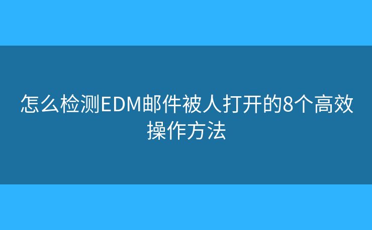 怎么檢測(cè)EDM郵件被人打開(kāi)的8個(gè)高效操作方法