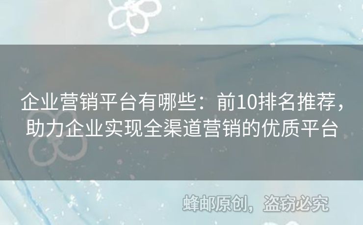企業(yè)營銷平臺有哪些：前10排名推薦，助力企業(yè)實(shí)現(xiàn)全渠道營銷的優(yōu)質(zhì)平臺