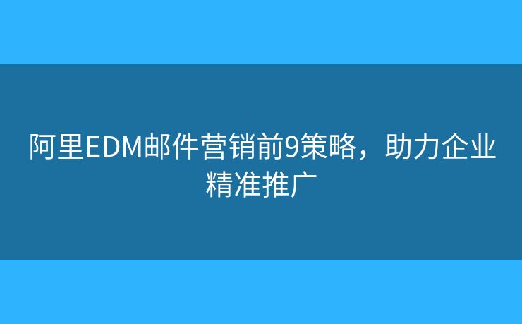 阿里EDM郵件營(yíng)銷(xiāo)前9策略，助力企業(yè)精準(zhǔn)推廣