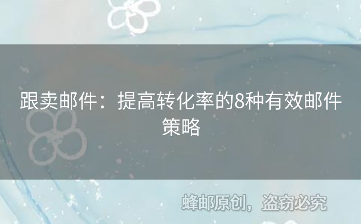 跟賣郵件：提高轉(zhuǎn)化率的8種有效郵件策略