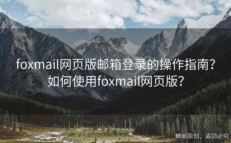 foxmail網(wǎng)頁版郵箱登錄的操作指南？如何使用foxmail網(wǎng)頁版？