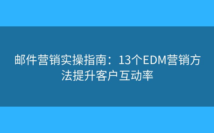 郵件營銷實操指南：13個EDM營銷方法提升客戶互動率