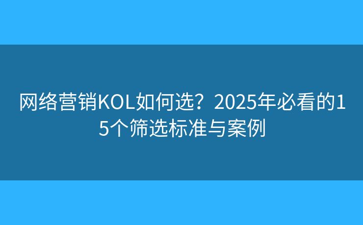 網(wǎng)絡(luò)營銷KOL如何選？2025年必看的15個篩選標(biāo)準(zhǔn)與案例