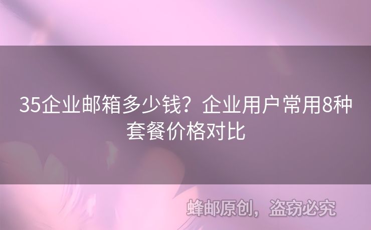 35企業(yè)郵箱多少錢？企業(yè)用戶常用8種套餐價格對比
