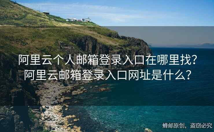 阿里云個(gè)人郵箱登錄入口在哪里找？阿里云郵箱登錄入口網(wǎng)址是什么？