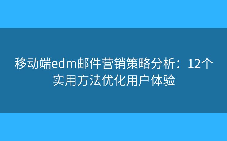 移動端edm郵件營銷策略分析：12個實用方法優(yōu)化用戶體驗