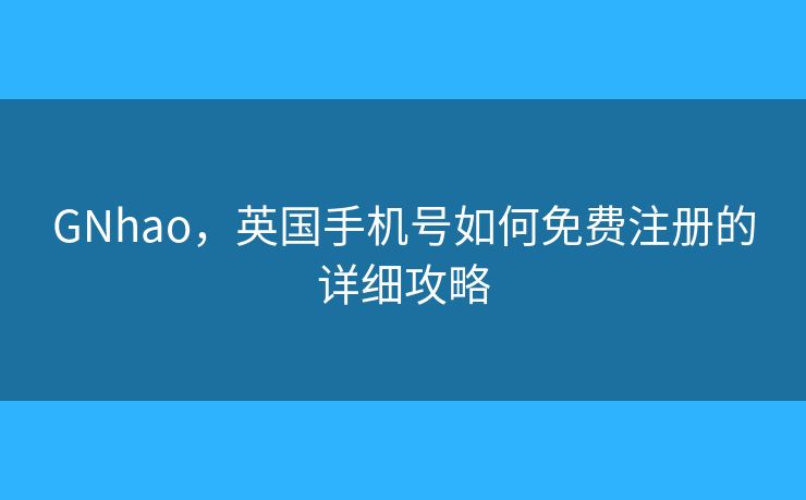 GNhao，英國手機號如何免費注冊的詳細攻略