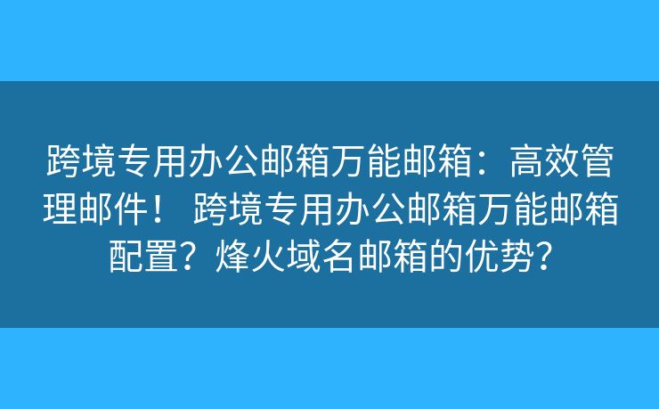 跨境專用辦公郵箱萬能郵箱：高效管理郵件！ 跨境專用辦公郵箱萬能郵箱配置？烽火域名郵箱的優(yōu)勢？