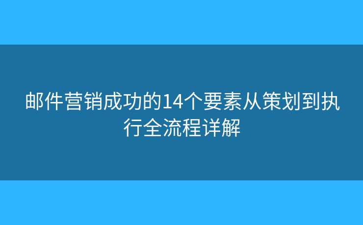 郵件營銷成功的14個要素從策劃到執(zhí)行全流程詳解 郵件營銷成功的14個要素從策劃到執(zhí)行全流程詳解