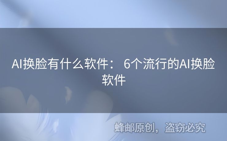 AI換臉有什么軟件： 6個流行的AI換臉軟件